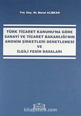Türk Ticaret Kanunu'na Göre Sanayi ve Ticaret Bakanlığı'nın Anonim Şirketleri Denetlemesi ve İlgili Fesih Davaları
