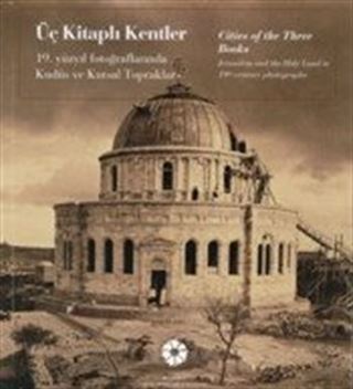 Üç Kitaplı Kentler - Cities of the Three Books: 19. Yüzyıl Fotoğraflarında Kudüs ve Kutsal Topraklar