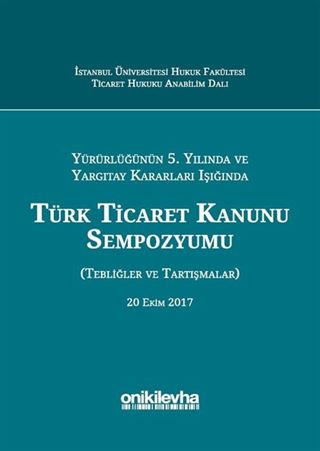 Yürürlüğünün 5. Yılında ve Yargıtay Kararları Işığında Türk Ticaret Kanunu Sempozyumu (Tebliğler - Tartışmalar) 20 Ekim 2017