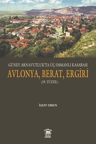 Güney Arnavutluk'ta Üç Osmanlı Kasabası Avlonya, Berat, Ergiri (19. Yüzyıl)