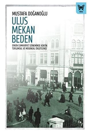 Ulus Mekan Beden: Erken Cumhuriyet Döneminde Kentin Toplumsal ve Mekansal Örgütlenişi