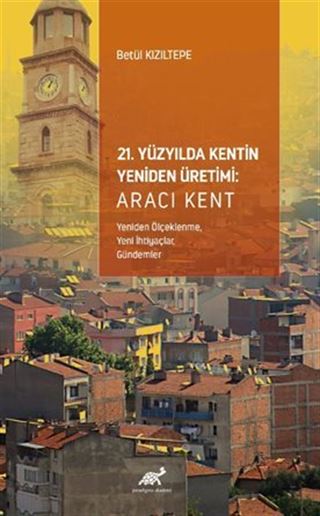 21. Yüzyılda Kentin Yeniden Üretimi: Aracı Kent (Yeniden Ölçeklenme, Yeni İhtiyaçlar, Gündemler)