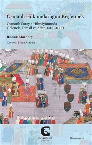 Osmanlı Hükümdarlığını Keşfetmek: Osmanlı Saray-ı Hümayûnunda Gelenek, Temsil ve Âdet, 1400-1800