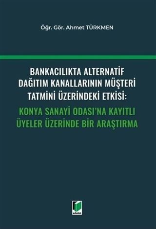Bankacılıkta Alternatif Dağıtım Kanallarının Müşteri Tatmini Üzerindeki Etkisi: Konya Sanayi Odası'na Kayıtlı Üyeler Üzerinde Bir Araştırma