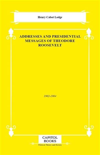 Addresses and Presidential Messages of Theodore Roosevelt