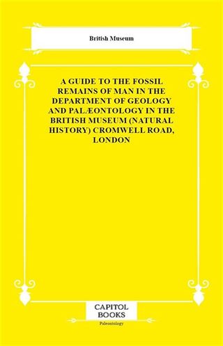 A Guide to the Fossil Remains of Man in the Department of Geology and Palæontology in the British Museum (Natural History) Cromwell Road, London