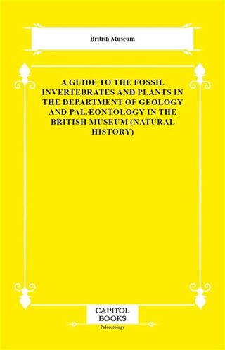A Guide to the Fossil Invertebrates and Plants in the Department of Geology and Palæontology in the British Museum (Natural History)