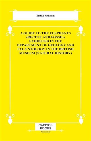 A Guide to the Elephants (Recent and Fossil) Exhibited in the Department of Geology and Palæntology in the British Museum (Natural History)