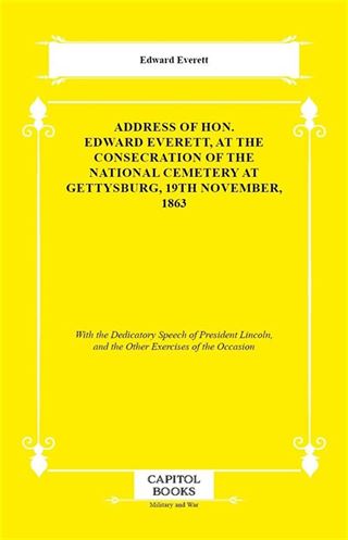 Address of Hon. Edward Everett, at the Consecration of the National Cemetery at Gettysburg, 19th November, 1863