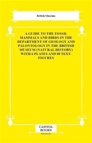 A Guide to the Fossil Mammals and Birds in the Department of Geology and Palontology in the British Museum (Natural History) With 6 Plates and 88 Text-Figures