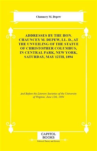 Addresses by the Hon. Chauncey M. Depew, LL. D., At the Unveiling of the Statue of Christopher Columbus, in Central Park, New York, Saturday, May 12th, 1894