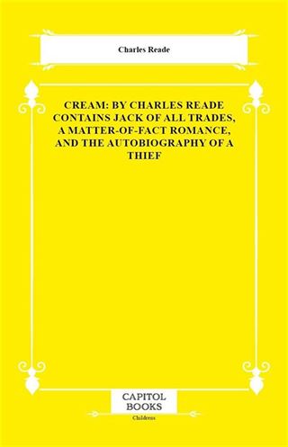 Cream: By Charles Reade Contains Jack of All Trades, a Matter-of-Fact Romance, and the Autobiography of a Thief