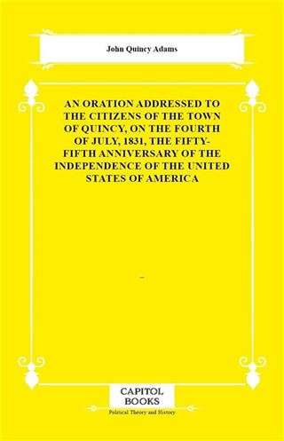 An Oration Addressed to the Citizens of the Town of Quincy, on the Fourth of July, 1831, the Fifty-Fifth Anniversary of the Independence of the United States of America