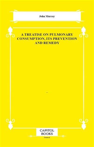 A Treatise on Pulmonary Consumption, Its Prevention and Remedy