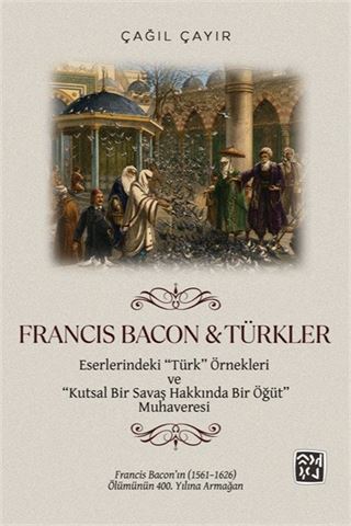 Francis Bacon - Türkler Eserlerindeki 'Türk' Örnekleri ve 'Kutsal Bir Savaş Hakkında Bir Öğüt' Muhaveresi