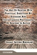 The Art Of Skating With Practical Directions By Diagrams And Instantaneous Photographs Of Skaters In Action (Classic Reprint)