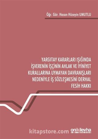 Yargıtay Kararları Işığında İşverenin İşçinin Ahlak ve İyiniyet Kurallarına Uymayan Davranışları Nedeniyle İş Sözleşmesini Derhal Fesih Hakkı