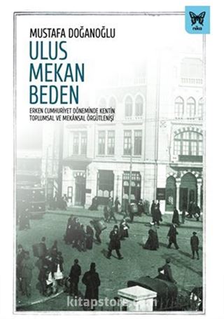 Ulus Mekan Beden: Erken Cumhuriyet Döneminde Kentin Toplumsal ve Mekansal Örgütlenişi