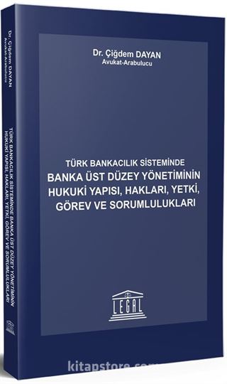 Türk Bankacılık Sisteminde Banka Üst Düzey Yönetiminin Hukuki Yapısı, Hakları, Yetki , Görev ve Sorumlulukları