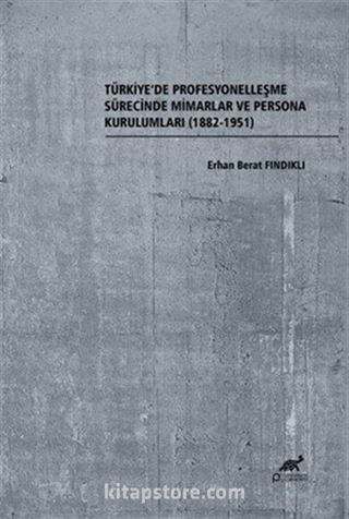 Türkiye'de Profesyonelleşme Sürecinde Mimarlar ve Persona Kurulumları (1882-1951)
