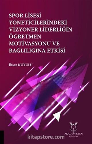 Spor Lisesi Yoneticilerindeki Vizyoner Liderliğin Oğretmen Motivasyonu ve Bağlılığına Etkisi