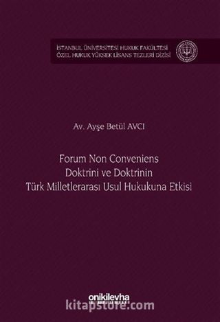 Forum Non Conveniens Doktrini ve Doktrinin Türk Milletlerarası Usul Hukukuna Etkisi İstanbul Üniversitesi Hukuk Fakültesi Özel Hukuk Yüksek Lisans Tezleri Dizisi No: 95