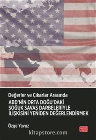 Değerler ve Çıkarlar Arasında: ABD'nin Orta Doğu'daki Soğuk Savaş Darbeleriyle İlişkisini Yeniden Değerlendirmek