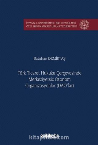 Türk Ticaret Hukuku Çerçevesinde Merkeziyetsiz Otonom Organizasyonlar (DAO'lar) İstanbul Üniversitesi Hukuk Fakültesi Özel Hukuk Yüksek Lisans Tezleri Dizisi No: 97