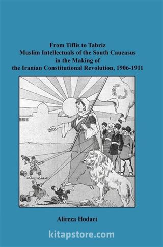 From Tiflis to Tabriz Muslim Intellectuals of the South Caucasus in the Making of the Iranian Constitutional Revolution, 1906-1911