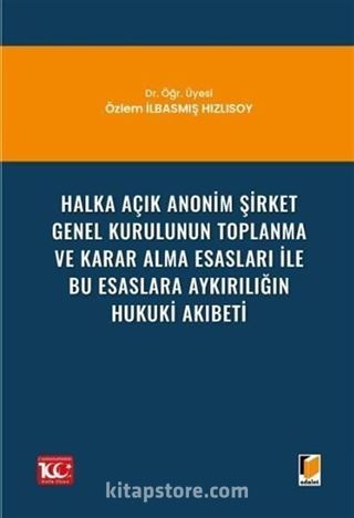 Halka Açık Anonim Şirket Genel Kurulunun Toplanma ve Karar Alma Esasları ile Bu Esaslara Aykırılığın Hukuki Akıbeti