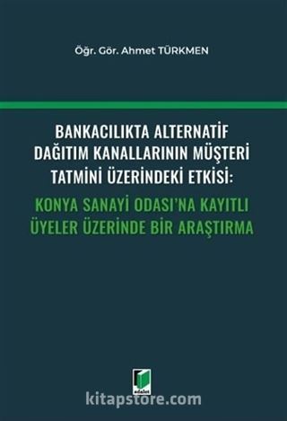 Bankacılıkta Alternatif Dağıtım Kanallarının Müşteri Tatmini Üzerindeki Etkisi: Konya Sanayi Odası'na Kayıtlı Üyeler Üzerinde Bir Araştırma
