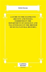 A Guide to the Elephants (Recent and Fossil) Exhibited in the Department of Geology and Palæntology in the British Museum (Natural History)