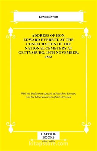 Address of Hon. Edward Everett, at the Consecration of the National Cemetery at Gettysburg, 19th November, 1863