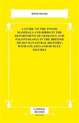A Guide to the Fossil Mammals and Birds in the Department of Geology and Palontology in the British Museum (Natural History) With 6 Plates and 88 Text-Figures