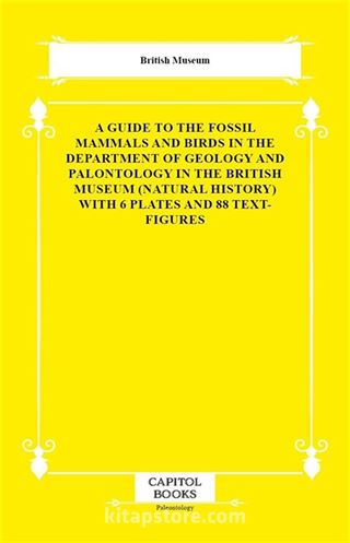 A Guide to the Fossil Mammals and Birds in the Department of Geology and Palontology in the British Museum (Natural History) With 6 Plates and 88 Text-Figures