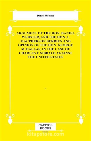Argument of the Hon. Daniel Webster, and the Hon. J. Macpherson Berrien and Opinion of the Hon. George M. Dallas, in the Case of Charles F. Sibbald Against the United States