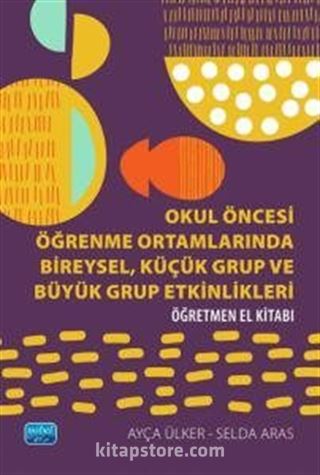 Okul Öncesi Öğrenme Ortamlarında Bireysel, Küçük Grup ve Büyük Grup Etkinlikleri - Öğretmen El Kitabı