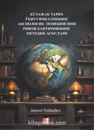 Бўлажак Тарих Ўқитувчиларининг Аксиологик Позициясини Ривожлантиришнинг Методик Асослари (Gelecekteki Tarih Öğretmenlerinin Eksiyolojik Konumunun Geliştirilmesi Metodolojik Temel)