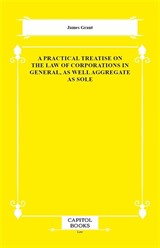 A Practical Treatise on the Law of Corporations in General, as Well Aggregate as Sole