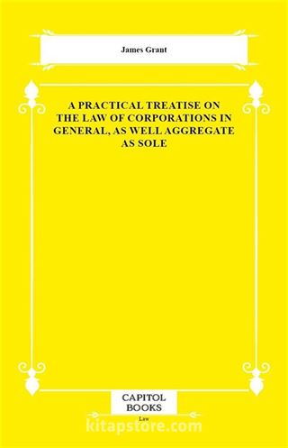 A Practical Treatise on the Law of Corporations in General, as Well Aggregate as Sole