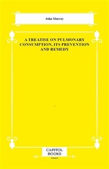 A Treatise on Pulmonary Consumption, Its Prevention and Remedy