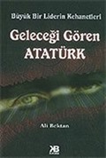 Geleceği Gören Atatürk / Büyük Bir Liderin Kehanetleri